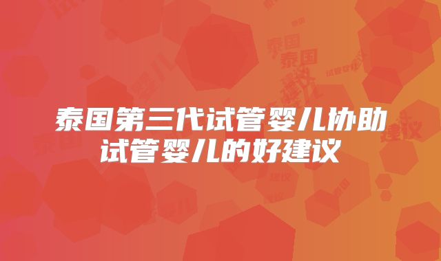 泰国第三代试管婴儿协助试管婴儿的好建议