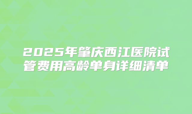 2025年肇庆西江医院试管费用高龄单身详细清单