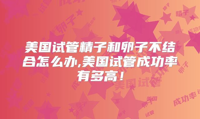 美国试管精子和卵子不结合怎么办,美国试管成功率有多高！