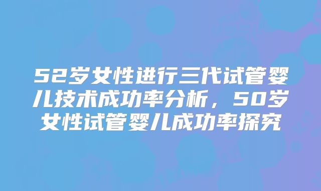 52岁女性进行三代试管婴儿技术成功率分析，50岁女性试管婴儿成功率探究