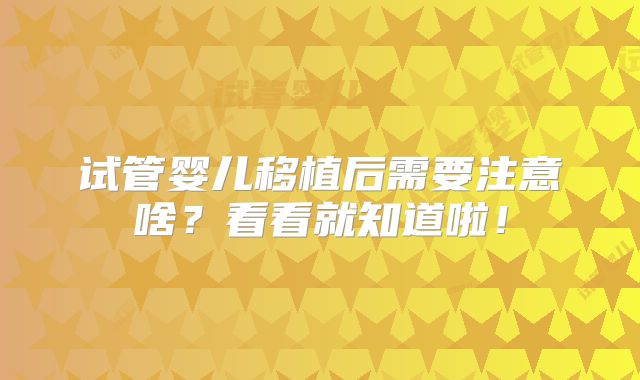 试管婴儿移植后需要注意啥？看看就知道啦！