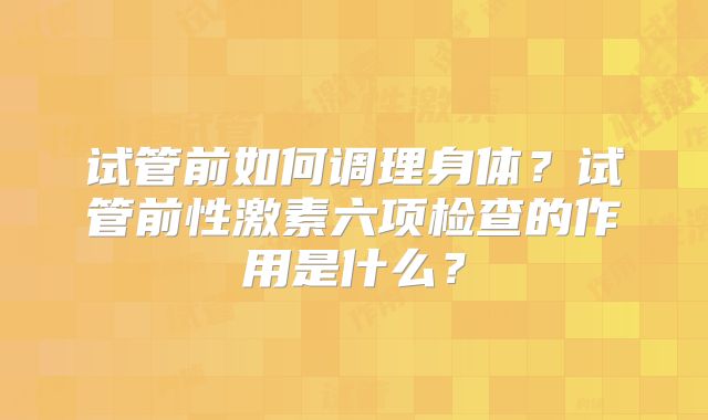 试管前如何调理身体？试管前性激素六项检查的作用是什么？