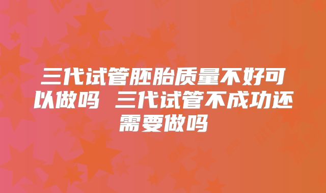 三代试管胚胎质量不好可以做吗 三代试管不成功还需要做吗