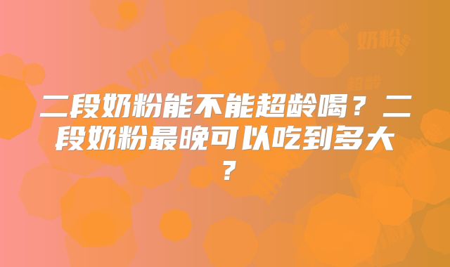 二段奶粉能不能超龄喝?二段奶粉最晚可以吃到多大?