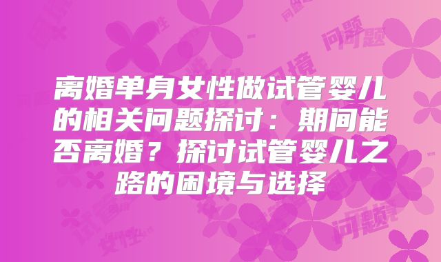 离婚单身女性做试管婴儿的相关问题探讨：期间能否离婚？探讨试管婴儿之路的困境与选择