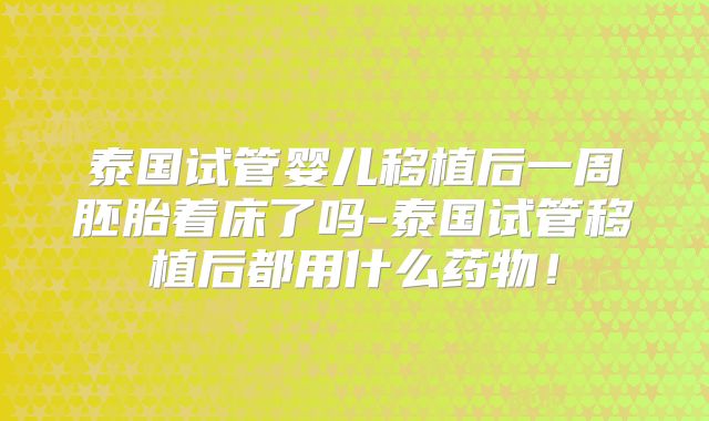 泰国试管婴儿移植后一周胚胎着床了吗-泰国试管移植后都用什么药物！