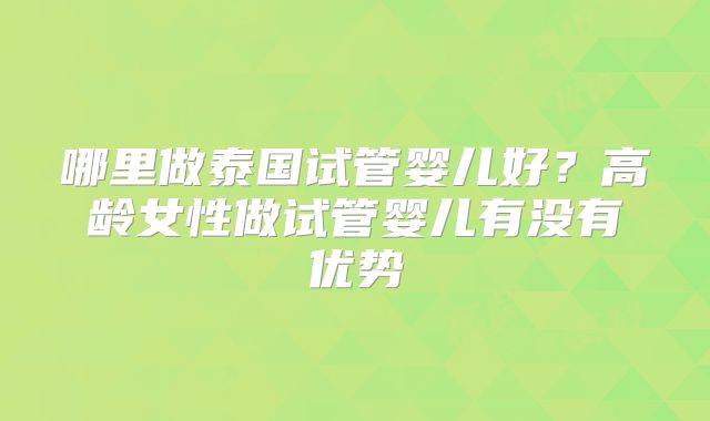 哪里做泰国试管婴儿好？高龄女性做试管婴儿有没有优势