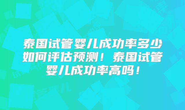 泰国试管婴儿成功率多少如何评估预测！泰国试管婴儿成功率高吗！