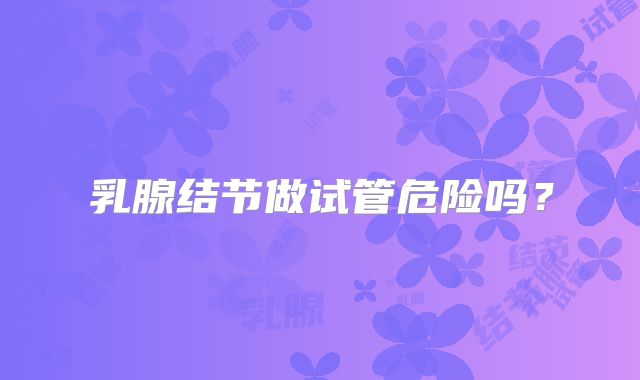 乳腺结节做试管危险吗?