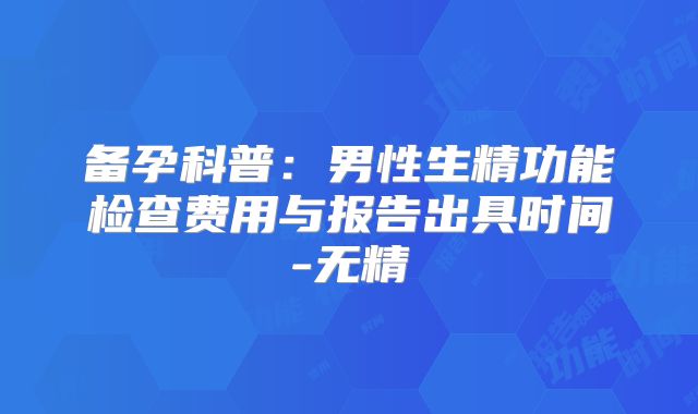 备孕科普：男性生精功能检查费用与报告出具时间-无精