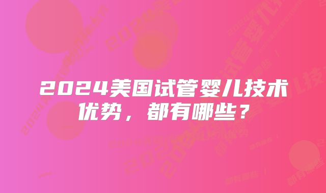 2024美国试管婴儿技术优势，都有哪些？