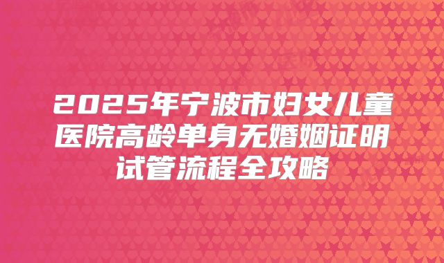 2025年宁波市妇女儿童医院高龄单身无婚姻证明试管流程全攻略