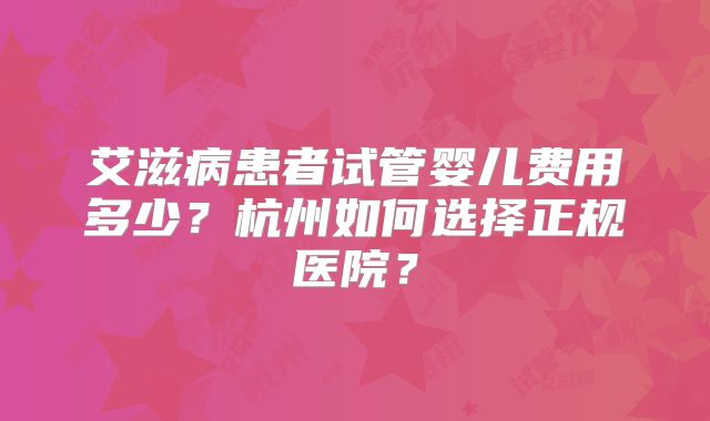 艾滋病患者试管婴儿费用多少？杭州如何选择正规医院？
