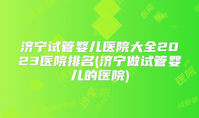 济宁试管婴儿医院大全2023医院排名(济宁做试管婴儿的医院)