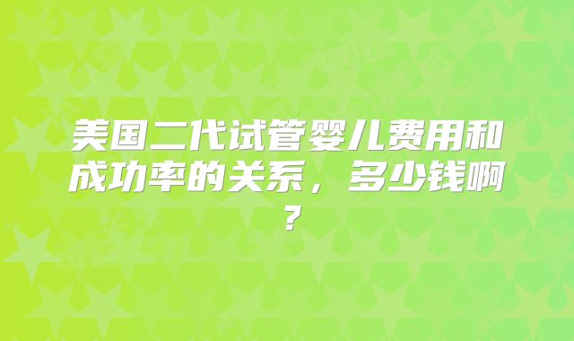 美国二代试管婴儿费用和成功率的关系,多少钱啊?