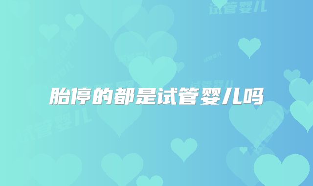 胎停的都是试管婴儿吗