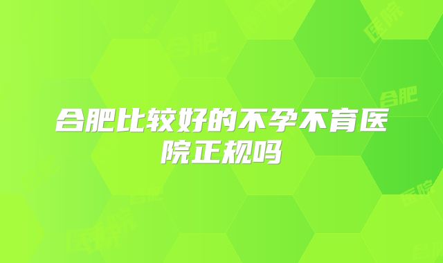 合肥比较好的不孕不育医院正规吗