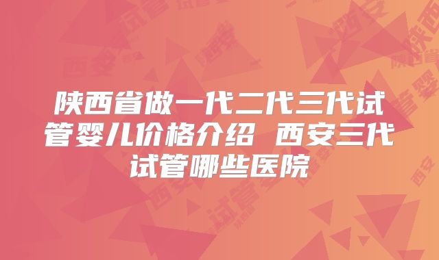 陕西省做一代二代三代试管婴儿价格介绍 西安三代试管哪些医院