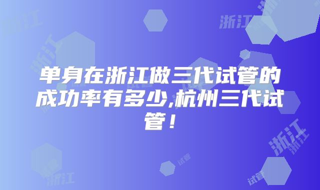 单身在浙江做三代试管的成功率有多少,杭州三代试管！