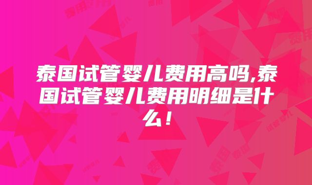 泰国试管婴儿费用高吗,泰国试管婴儿费用明细是什么！