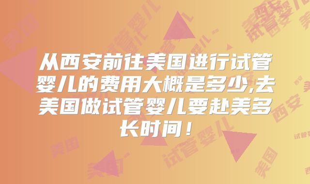 从西安前往美国进行试管婴儿的费用大概是多少,去美国做试管婴儿要赴美多长时间！