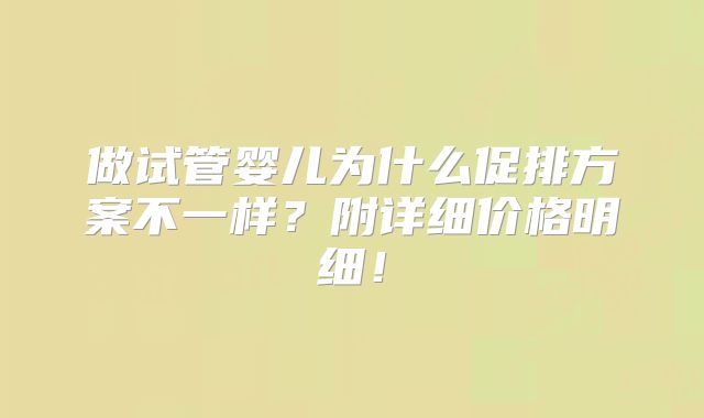 做试管婴儿为什么促排方案不一样?附详细价格明细!