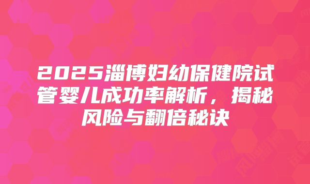 2025淄博妇幼保健院试管婴儿成功率解析，揭秘风险与翻倍秘诀