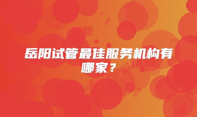 岳阳试管最佳服务机构有哪家？