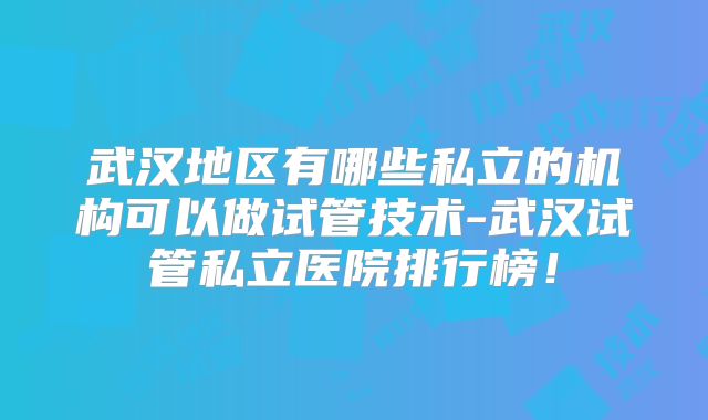 武汉地区有哪些私立的机构可以做试管技术-武汉试管私立医院排行榜！