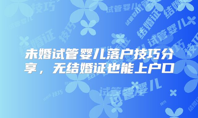 未婚试管婴儿落户技巧分享，无结婚证也能上户口