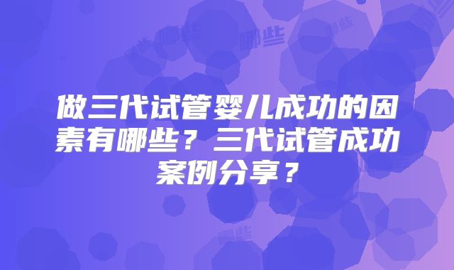 做三代试管婴儿成功的因素有哪些？三代试管成功案例分享？