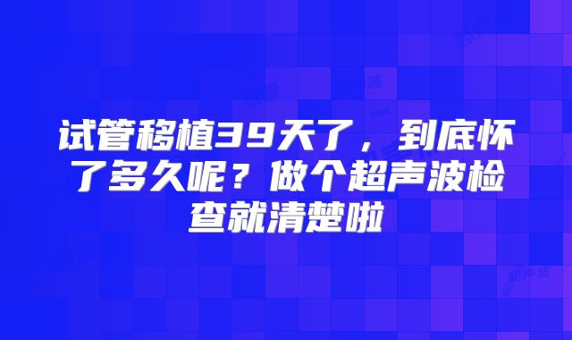 试管移植39天了,到底怀了多久呢?做个超声波检查就清楚啦