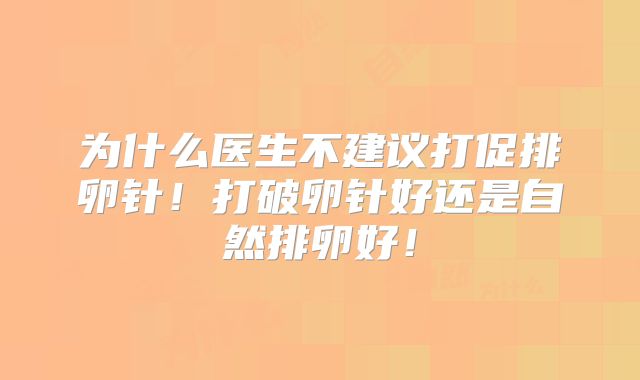 为什么医生不建议打促排卵针！打破卵针好还是自然排卵好！