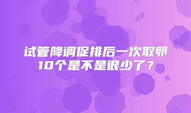 试管降调促排后一次取卵10个是不是很少了？