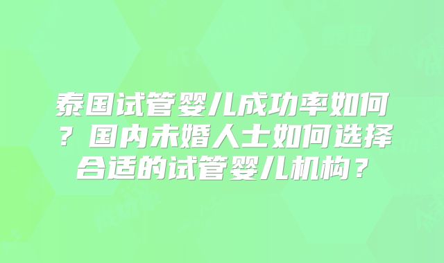 泰国试管婴儿成功率如何？国内未婚人士如何选择合适的试管婴儿机构？