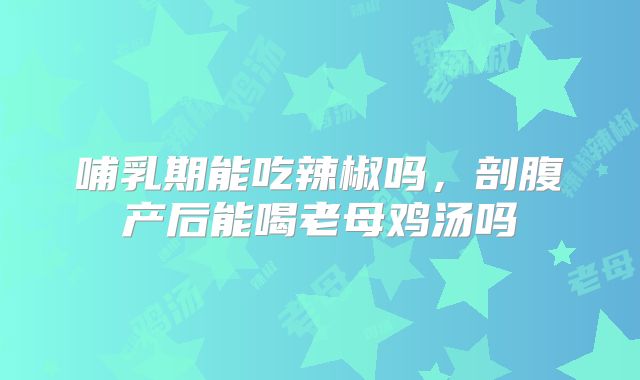 哺乳期能吃辣椒吗,剖腹产后能喝老母鸡汤吗