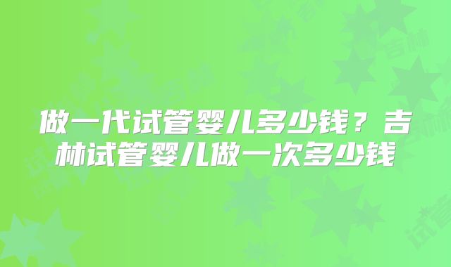 做一代试管婴儿多少钱？吉林试管婴儿做一次多少钱