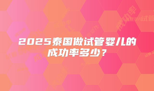 2025泰国做试管婴儿的成功率多少？