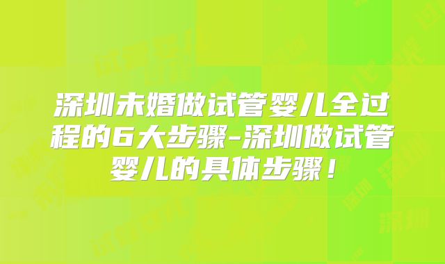 深圳未婚做试管婴儿全过程的6大步骤-深圳做试管婴儿的具体步骤！