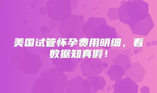 美国试管怀孕费用明细,看数据知真假!