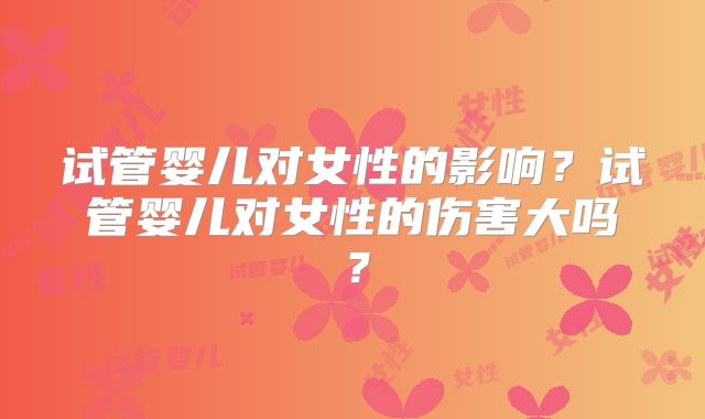 试管婴儿对女性的影响？试管婴儿对女性的伤害大吗？