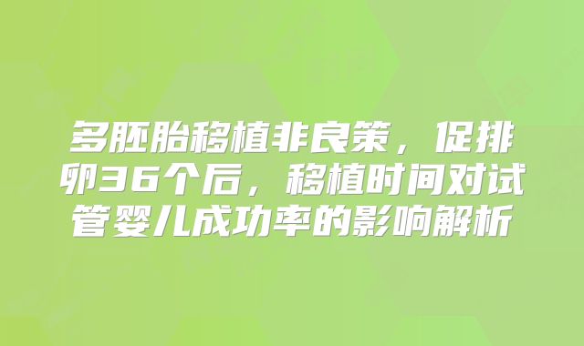 多胚胎移植非良策，促排卵36个后，移植时间对试管婴儿成功率的影响解析