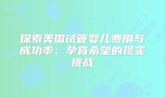 探索美国试管婴儿费用与成功率：孕育希望的现实挑战