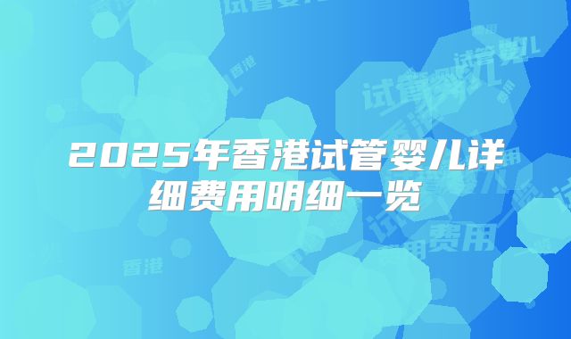 2025年香港试管婴儿详细费用明细一览