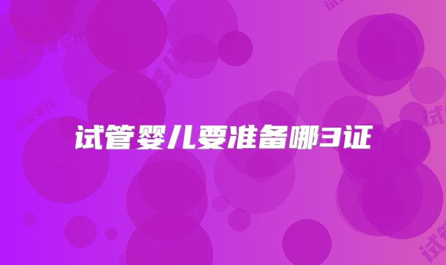 试管婴儿要准备哪3证