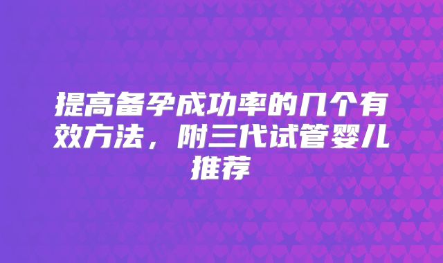 提高备孕成功率的几个有效方法，附三代试管婴儿推荐