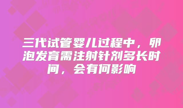三代试管婴儿过程中，卵泡发育需注射针剂多长时间，会有何影响