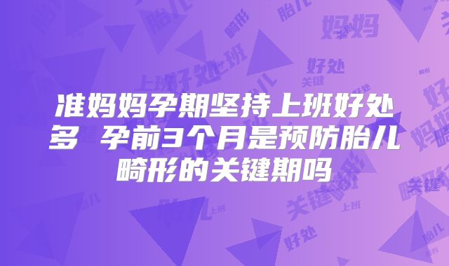 准妈妈孕期坚持上班好处多 孕前3个月是预防胎儿畸形的关键期吗