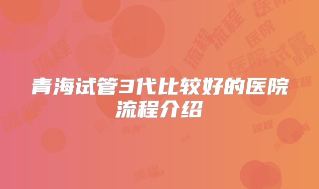 青海试管3代比较好的医院流程介绍
