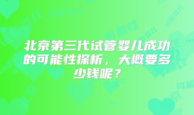 北京第三代试管婴儿成功的可能性探析,大概要多少钱呢?